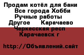 Продам котёл для бани  - Все города Хобби. Ручные работы » Другое   . Карачаево-Черкесская респ.,Карачаевск г.